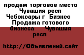 продам торговое место - Чувашия респ., Чебоксары г. Бизнес » Продажа готового бизнеса   . Чувашия респ.